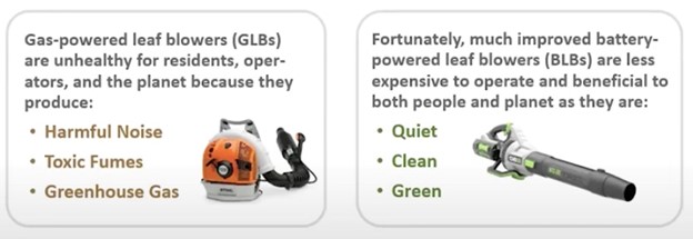 Two leaf blowers. The gas-powered leaf blower on the left is labeled as "...unhealthy for residents. operators, and the planet because they produce harmful noise, toxic fumes, greenhouse gas (sic)". The battery-powered leaf blower on the right states that "Fortunately, much improved battery-powered leaf blowers (BLBs) are less expensive to operate and beneficial to both people and plantet as they are quiet, clean, green.