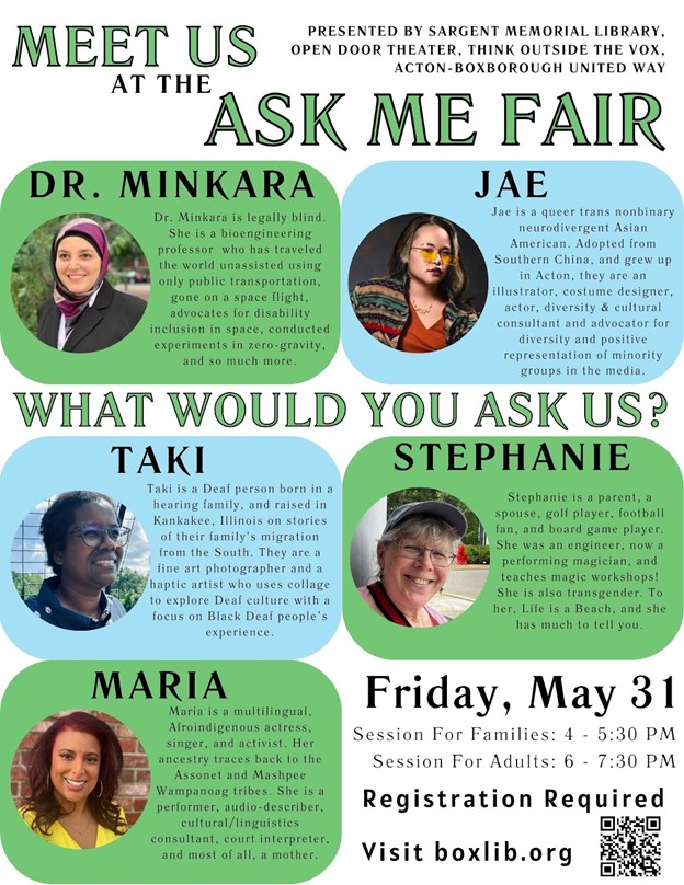 Graphic with headshots of multcultural presenters at the Ask Me Fair with text: Meet us at the Ask Me Fair. Presented by Sargent Memorial Library, Open Door Theater, Think Outside The Vox and Acton Boxborough United Way. What would you ask us? Friday May 31 Session for Families 4-5:30 pm and Session for Adults 6-7:30 at Sargent Memorial Library 427 Mass Ave. Boxborough Register at boxlib.org